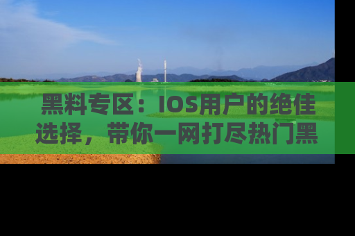 黑料专区：IOS用户的绝佳选择，带你一网打尽热门黑料资讯！