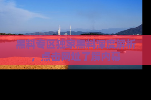 黑料专区独家黑料深度解析，点击网址了解内幕