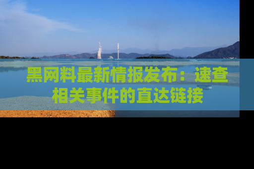 黑网料最新情报发布：速查相关事件的直达链接