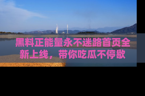 黑料正能量永不迷路首页全新上线，带你吃瓜不停歇