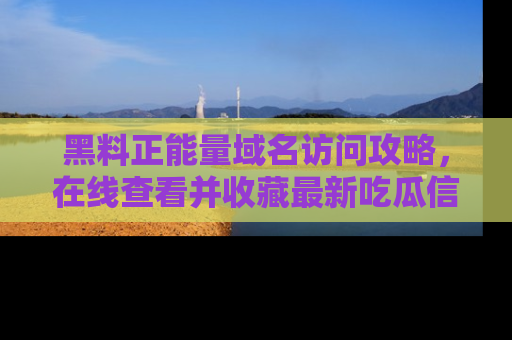 黑料正能量域名访问攻略，在线查看并收藏最新吃瓜信息！