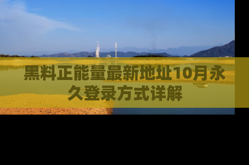 黑料正能量最新地址10月永久登录方式详解