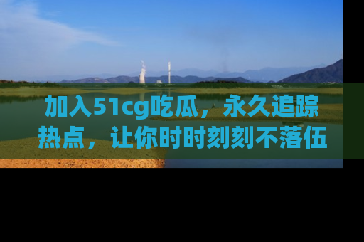 加入51cg吃瓜，永久追踪热点，让你时时刻刻不落伍！