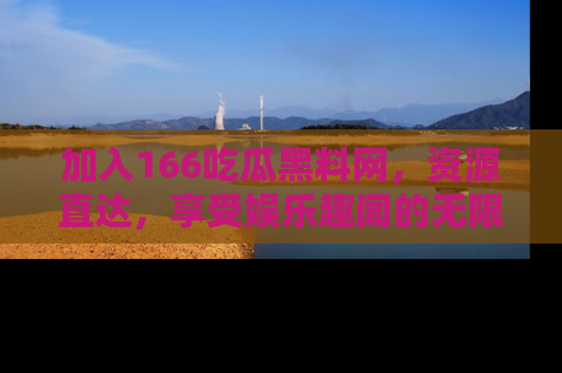 加入166吃瓜黑料网，资源直达，享受娱乐趣闻的无限快乐！