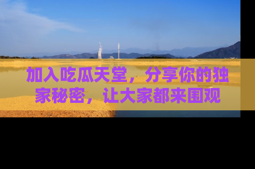 加入吃瓜天堂，分享你的独家秘密，让大家都来围观