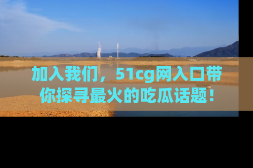 加入我们，51cg网入口带你探寻最火的吃瓜话题！