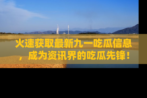 火速获取最新九一吃瓜信息，成为资讯界的吃瓜先锋！