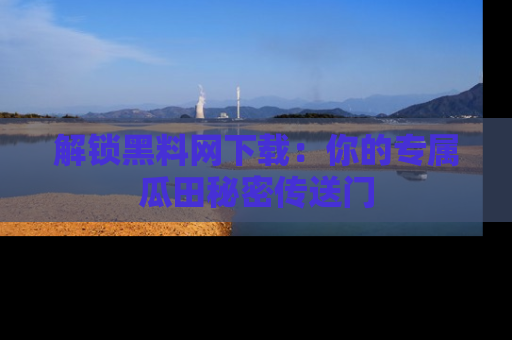 解锁黑料网下载：你的专属瓜田秘密传送门