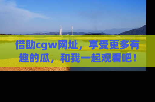 借助cgw网址，享受更多有趣的瓜，和我一起观看吧！