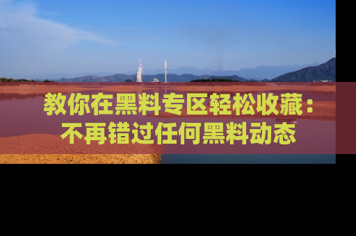 教你在黑料专区轻松收藏：不再错过任何黑料动态