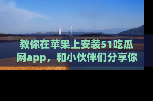 教你在苹果上安装51吃瓜网app，和小伙伴们分享你的吃瓜时刻！
