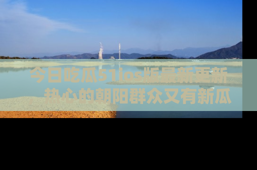 今日吃瓜51ios版最新更新，热心的朝阳群众又有新瓜要分享啦！