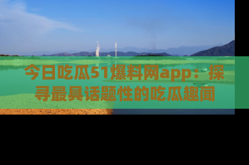 今日吃瓜51爆料网app：探寻最具话题性的吃瓜趣闻