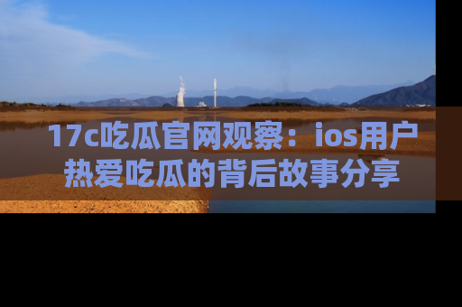 17c吃瓜官网观察:ios用户热爱吃瓜的背后故事分享