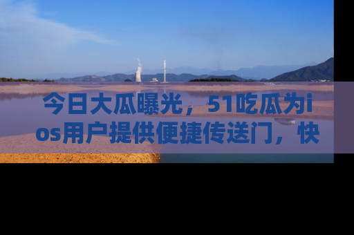今日大瓜曝光，51吃瓜为ios用户提供便捷传送门，快来围观。