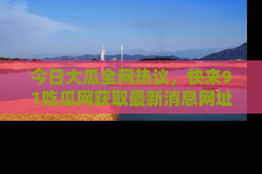 今日大瓜全网热议，快来91吃瓜网获取最新消息网址