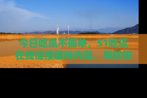 今日吃瓜不孤单，51吃瓜在线链接趣味内容，导航你的兴趣世界！