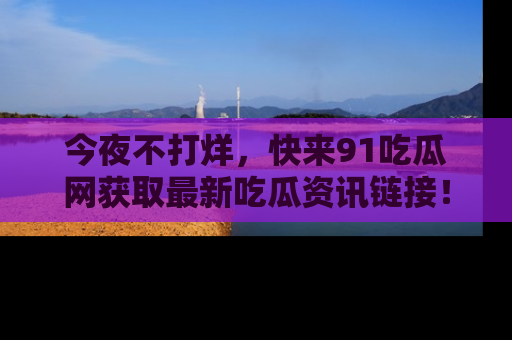 今夜不打烊，快来91吃瓜网获取最新吃瓜资讯链接！