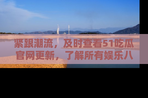 紧跟潮流，及时查看51吃瓜官网更新，了解所有娱乐八卦！