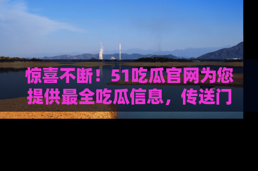 惊喜不断！51吃瓜官网为您提供最全吃瓜信息，传送门在这里，快来链接！