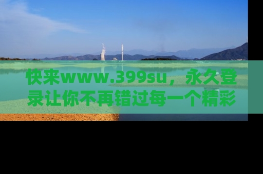 快来www.399su，永久登录让你不再错过每一个精彩的吃瓜瞬间！