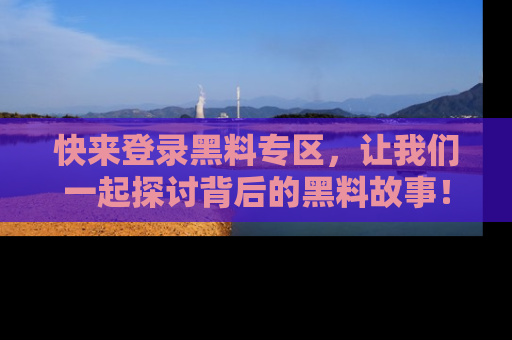 快来登录黑料专区，让我们一起探讨背后的黑料故事！