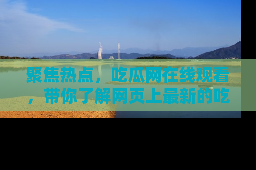 聚焦热点，吃瓜网在线观看，带你了解网页上最新的吃瓜动态与评论！