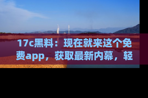 17c黑料:现在就来这个免费app,获取最新内幕,轻松掌握娱乐圈动向!