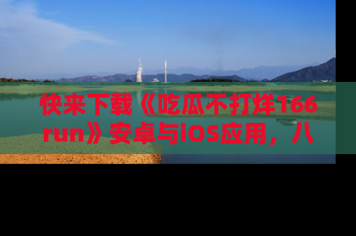 快来下载《吃瓜不打烊166run》安卓与iOS应用，八卦不断，吃瓜不停！
