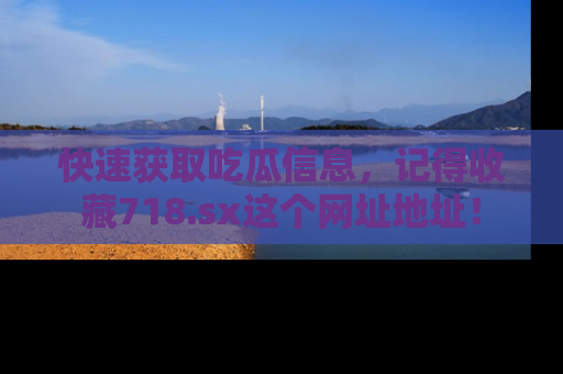 快速获取吃瓜信息，记得收藏718.sx这个网址地址！