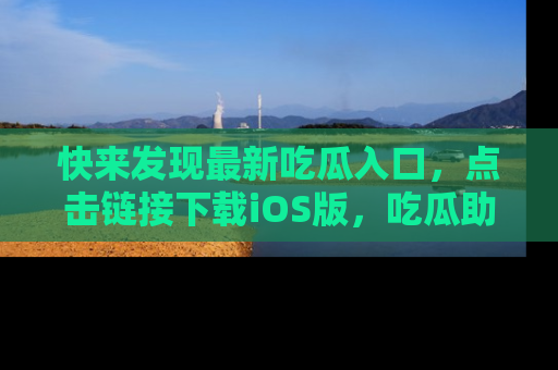 快来发现最新吃瓜入口，点击链接下载iOS版，吃瓜助你追剧更轻松！