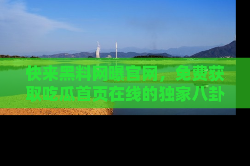 快来黑料网曝官网，免费获取吃瓜首页在线的独家八卦信息！