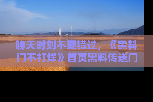 聊天时刻不要错过，《黑料门不打烊》首页黑料传送门一键带你进入奇妙世界！