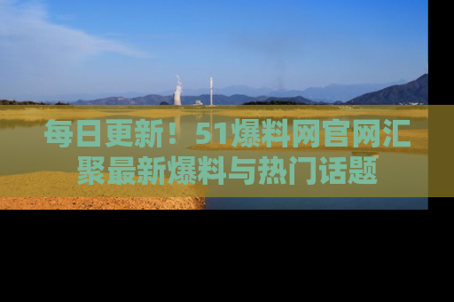 每日更新!51爆料网官网汇聚最新爆料与热门话题