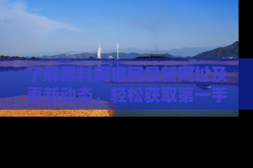 了解黑料网官网最新网址及更新动态，轻松获取第一手娱乐新闻