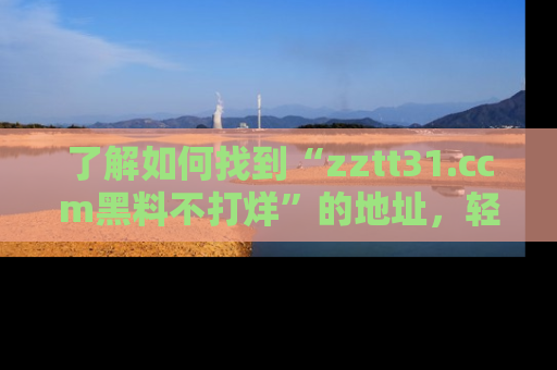 了解如何找到“zztt31.ccm黑料不打烊”的地址，轻松获取最热娱乐八卦与黑料