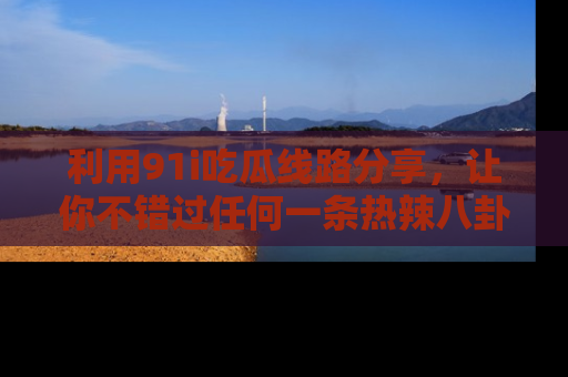 利用91i吃瓜线路分享，让你不错过任何一条热辣八卦新闻