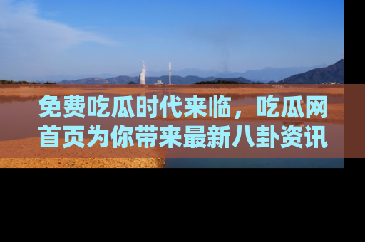 免费吃瓜时代来临,吃瓜网首页为你带来最新八卦资讯,快来围观!