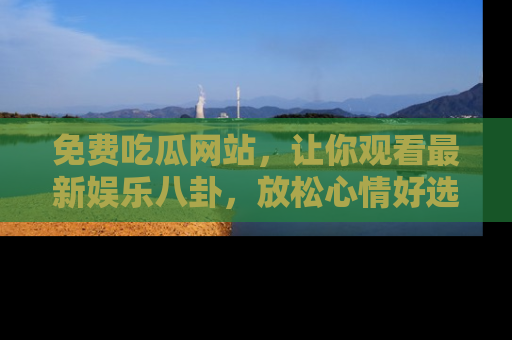 免费吃瓜网站,让你观看最新娱乐八卦,放松心情好选择
