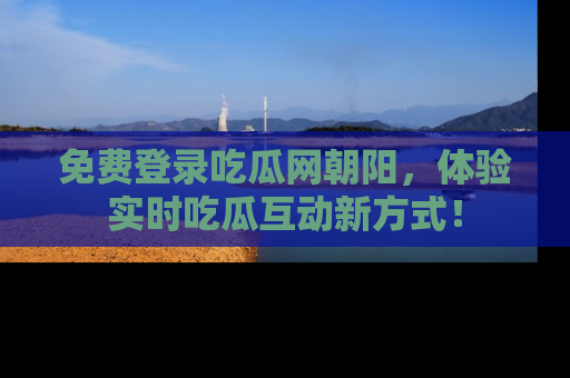 免费登录吃瓜网朝阳,体验实时吃瓜互动新方式!