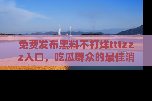 免费发布黑料不打烊tttzzz入口，吃瓜群众的最佳消息平台！