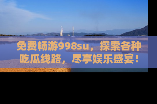 免费畅游998su,探索各种吃瓜线路,尽享娱乐盛宴!