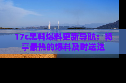 17c黑料爆料更新导航:畅享最热的爆料及时送达