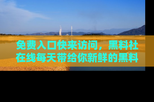 免费入口快来访问,黑料社在线每天带给你新鲜的黑料事件!