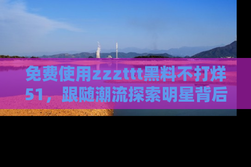 免费使用zzzttt黑料不打烊51,跟随潮流探索明星背后的故事,瘾君子必看!