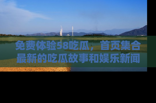 免费体验58吃瓜，首页集合最新的吃瓜故事和娱乐新闻，让你不再错过任何热点！
