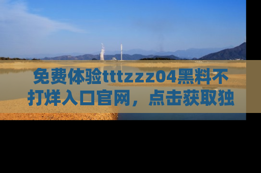 免费体验tttzzz04黑料不打烊入口官网,点击获取独家链接吧