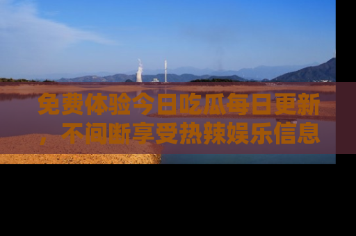 免费体验今日吃瓜每日更新，不间断享受热辣娱乐信息！