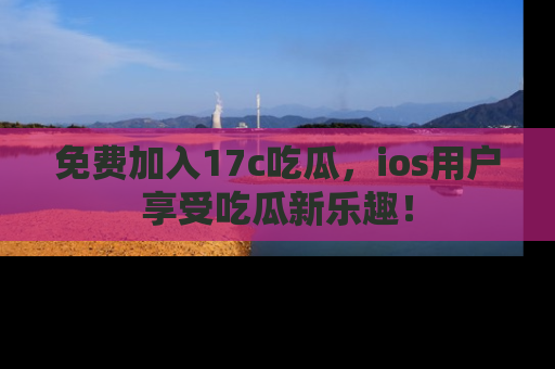 免费加入17c吃瓜,ios用户享受吃瓜新乐趣!