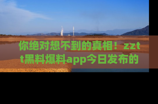 你绝对想不到的真相!zztt黑料爆料app今日发布的黑料让人叫绝!